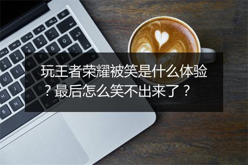 玩王者荣耀被笑是什么体验?最后怎么笑不出来了?