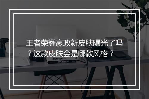 王者荣耀嬴政新皮肤曝光了吗？这款皮肤会是哪款风格？