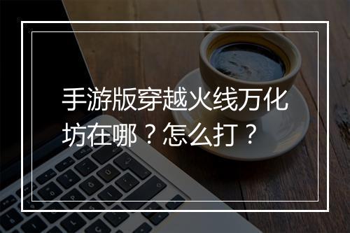 手游版穿越火线万化坊在哪？怎么打？