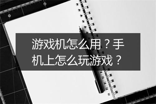 游戏机怎么用？手机上怎么玩游戏？