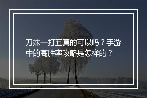 刀妹一打五真的可以吗?手游中的高胜率攻略是怎样的?