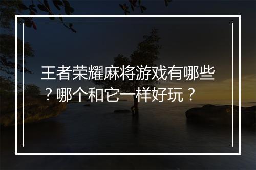 王者荣耀麻将游戏有哪些？哪个和它一样好玩？
