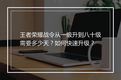 王者荣耀战令从一级升到八十级需要多少天?如何快速升级?