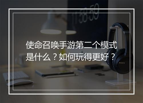 使命召唤手游第二个模式是什么？如何玩得更好？