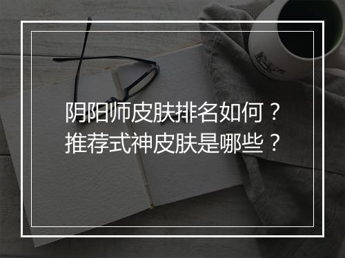 阴阳师皮肤排名如何?推荐式神皮肤是哪些?