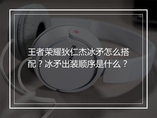 王者荣耀狄仁杰冰矛怎么搭配?冰矛出装顺序是什么?