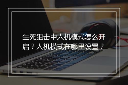 生死狙击中人机模式怎么开启?人机模式在哪里设置?