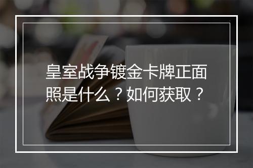 皇室战争镀金卡牌正面照是什么?如何获取?