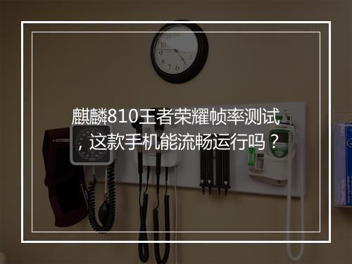 麒麟810王者荣耀帧率测试,这款手机能流畅运行吗?