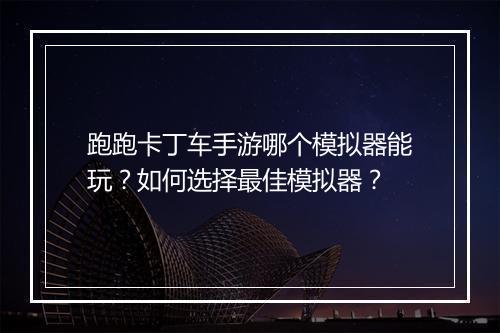跑跑卡丁车手游哪个模拟器能玩？如何选择最佳模拟器？