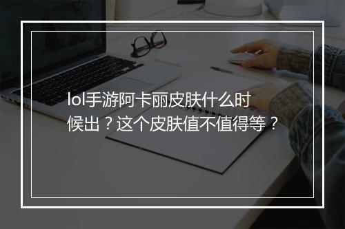 lol手游阿卡丽皮肤什么时候出?这个皮肤值不值得等?