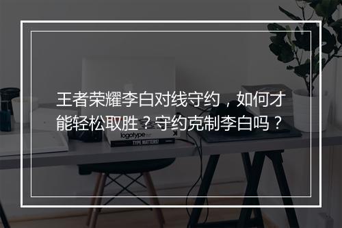 王者荣耀李白对线守约,如何才能轻松取胜?守约克制李白吗?