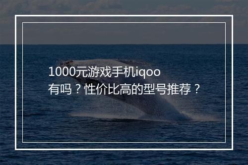 1000元游戏手机iqoo有吗？性价比高的型号推荐？