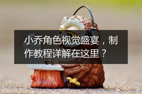 小乔角色视觉盛宴，制作教程详解在这里？