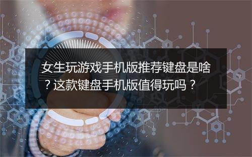 女生玩游戏手机版推荐键盘是啥？这款键盘手机版值得玩吗？