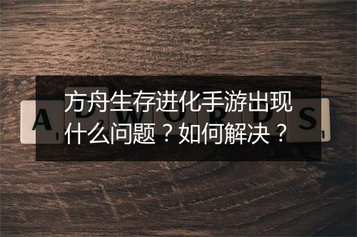 方舟生存进化手游出现什么问题?如何解决?