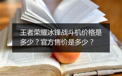 王者荣耀冰锋战斗机价格是多少？官方售价是多少？