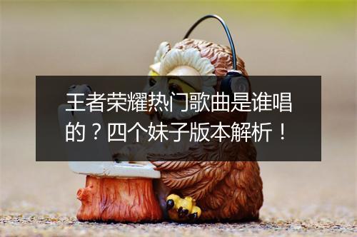 王者荣耀热门歌曲是谁唱的？四个妹子版本解析！