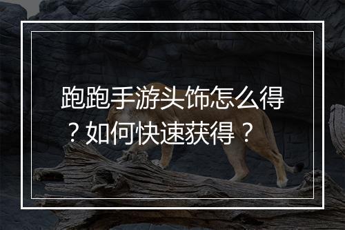 跑跑手游头饰怎么得？如何快速获得？