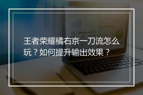 王者荣耀橘右京一刀流怎么玩?如何提升输出效果?