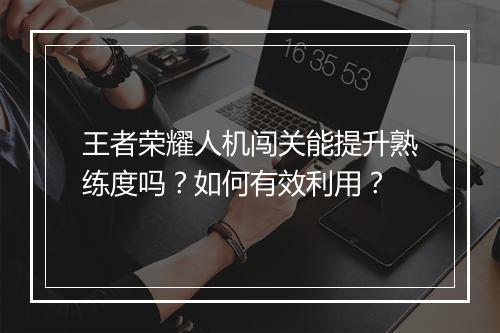 王者荣耀人机闯关能提升熟练度吗?如何有效利用?