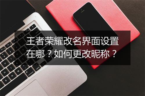 王者荣耀改名界面设置在哪？如何更改昵称？