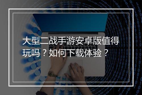 大型二战手游安卓版值得玩吗?如何下载体验?