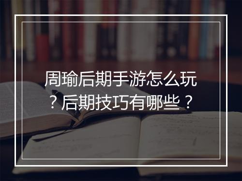 周瑜后期手游怎么玩？后期技巧有哪些？