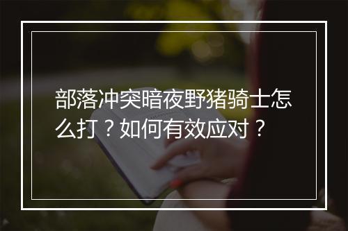 部落冲突暗夜野猪骑士怎么打?如何有效应对?