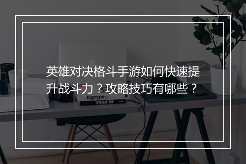 英雄对决格斗手游如何快速提升战斗力?攻略技巧有哪些?
