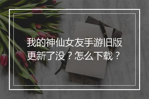 我的神仙女友手游旧版更新了没？怎么下载？