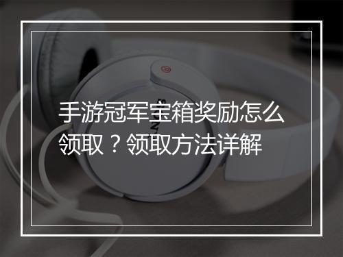 手游冠军宝箱奖励怎么领取?领取方法详解