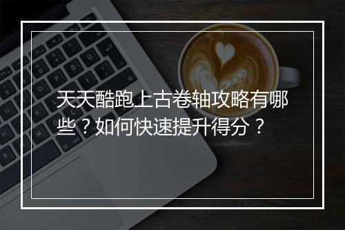 天天酷跑上古卷轴攻略有哪些？如何快速提升得分？