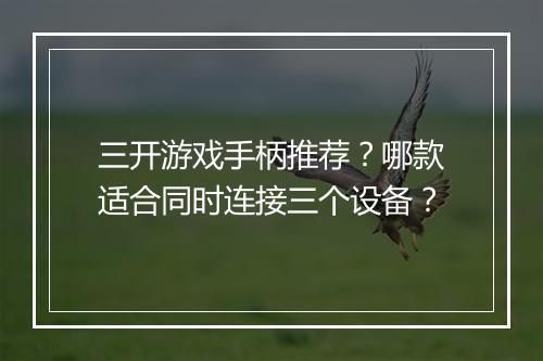 三开游戏手柄推荐?哪款适合同时连接三个设备?