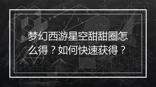 梦幻西游星空甜甜圈怎么得?如何快速获得?