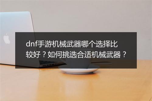 dnf手游机械武器哪个选择比较好?如何挑选合适机械武器?