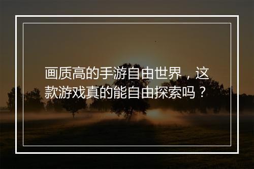 画质高的手游自由世界，这款游戏真的能自由探索吗？