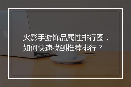 火影手游饰品属性排行图,如何快速找到推荐排行?