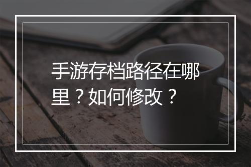 手游存档路径在哪里?如何修改?