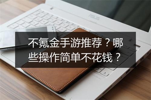 不氪金手游推荐？哪些操作简单不花钱？