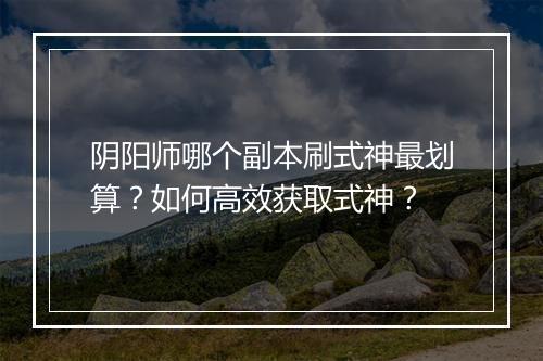 阴阳师哪个副本刷式神最划算？如何高效获取式神？