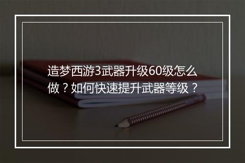 造梦西游3武器升级60级怎么做?如何快速提升武器等级?
