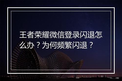 王者荣耀微信登录闪退怎么办?为何频繁闪退?