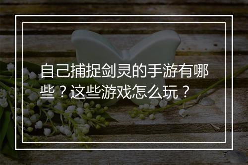 自己捕捉剑灵的手游有哪些？这些游戏怎么玩？