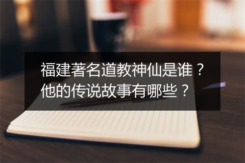 福建著名道教神仙是谁?他的传说故事有哪些?