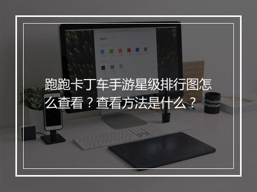 跑跑卡丁车手游星级排行图怎么查看?查看方法是什么?