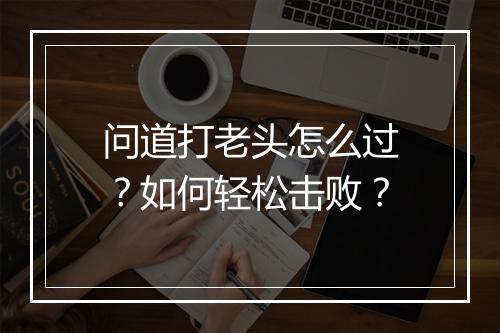 问道打老头怎么过?如何轻松击败?