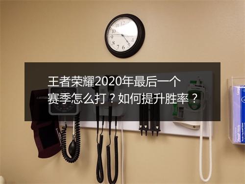 王者荣耀2020年最后一个赛季怎么打?如何提升胜率?