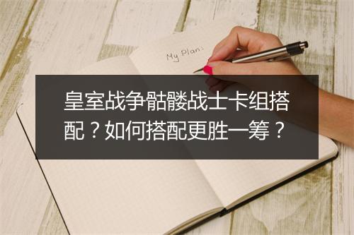 皇室战争骷髅战士卡组搭配？如何搭配更胜一筹？