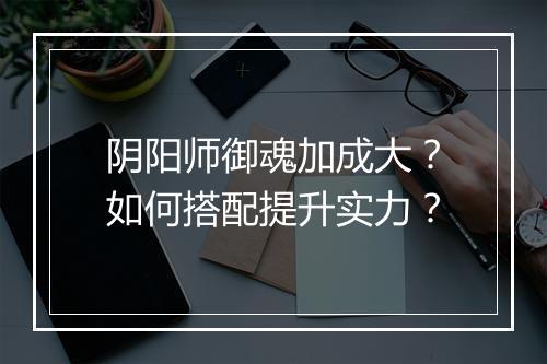阴阳师御魂加成大？如何搭配提升实力？